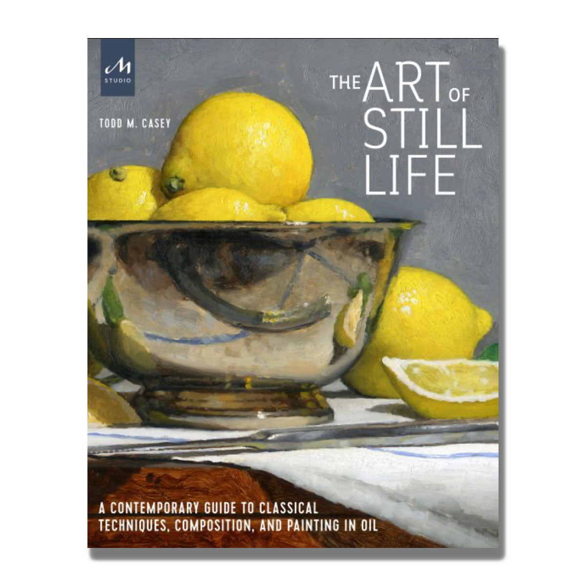 The Art of Still Life: A Contemporary Guide to Classical Techniques, Composition, and Painting in Oil